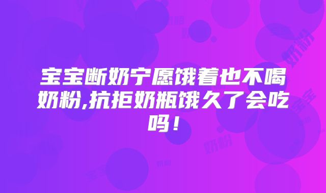 宝宝断奶宁愿饿着也不喝奶粉,抗拒奶瓶饿久了会吃吗！