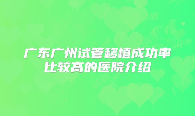 广东广州试管移植成功率比较高的医院介绍