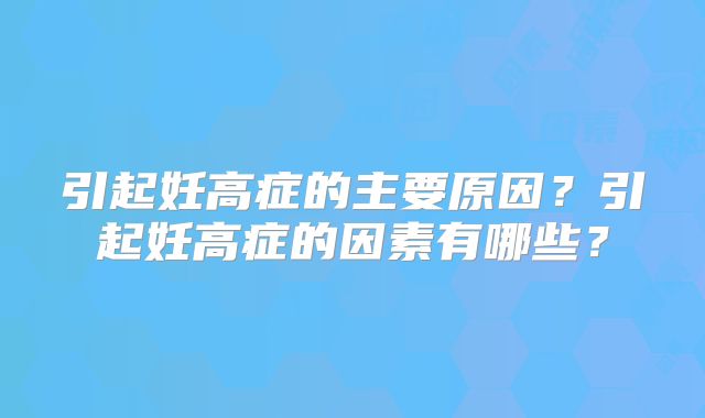 引起妊高症的主要原因？引起妊高症的因素有哪些？