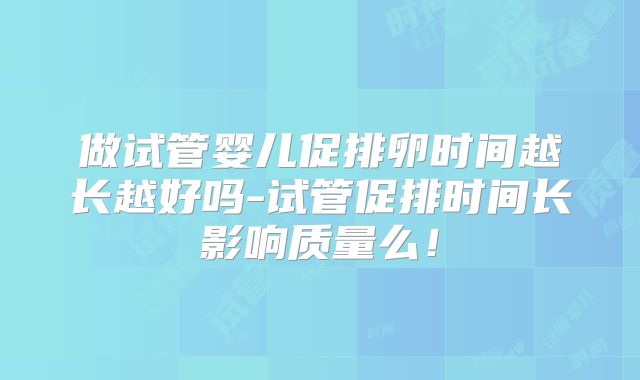 做试管婴儿促排卵时间越长越好吗-试管促排时间长影响质量么！
