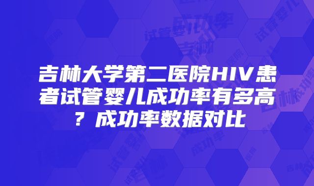 吉林大学第二医院HIV患者试管婴儿成功率有多高？成功率数据对比