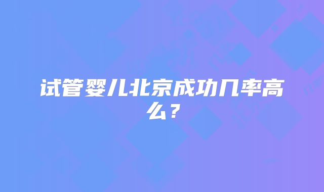 试管婴儿北京成功几率高么？