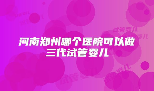 河南郑州哪个医院可以做三代试管婴儿