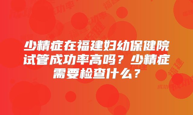 少精症在福建妇幼保健院试管成功率高吗?少精症需要检查什么?