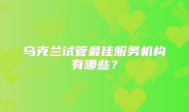 乌克兰试管最佳服务机构有哪些？