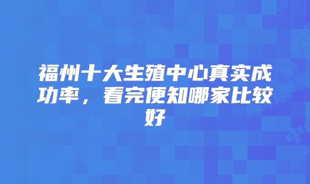 福州十大生殖中心真实成功率,看完便知哪家比较好