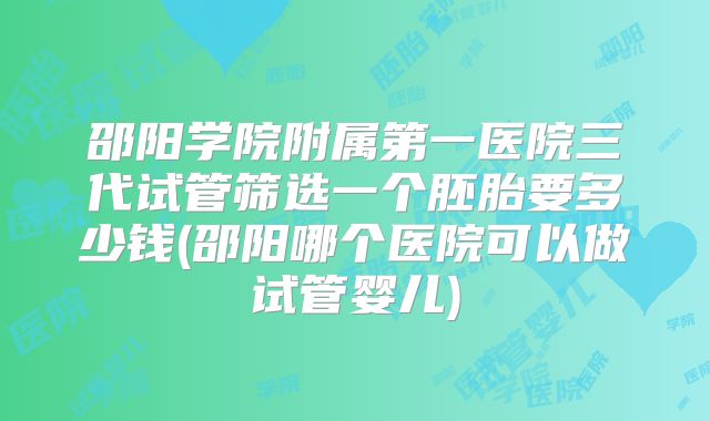 邵阳学院附属第一医院三代试管筛选一个胚胎要多少钱(邵阳哪个医院可以做试管婴儿)