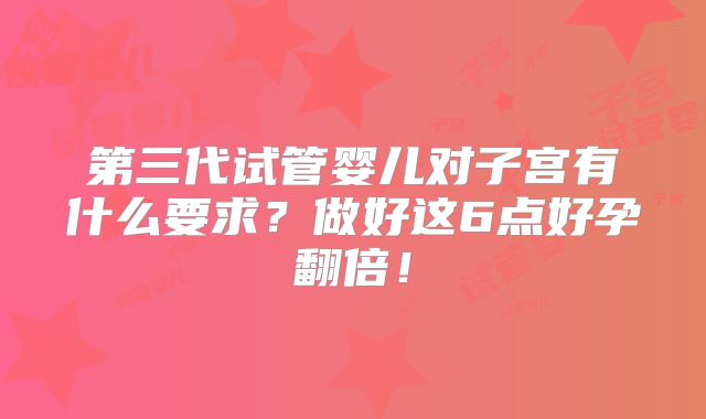 第三代试管婴儿对子宫有什么要求?做好这6点好孕翻倍!