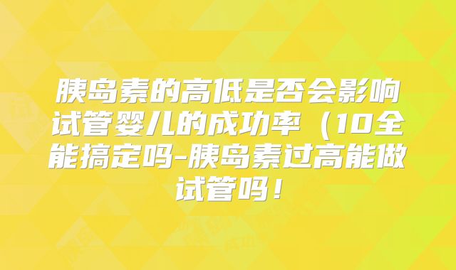 胰岛素的高低是否会影响试管婴儿的成功率(10全能搞定吗-胰岛素过高能做试管吗!