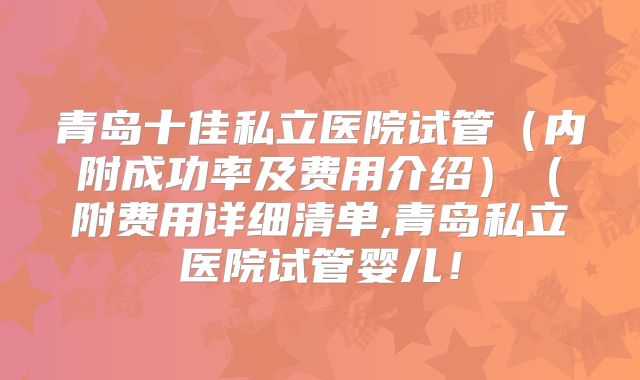 青岛十佳私立医院试管(内附成功率及费用介绍)(附费用详细清单,青岛私立医院试管婴儿!