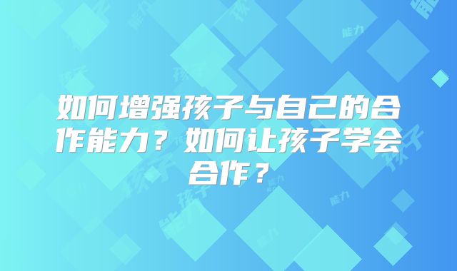 如何增强孩子与自己的合作能力?如何让孩子学会合作?