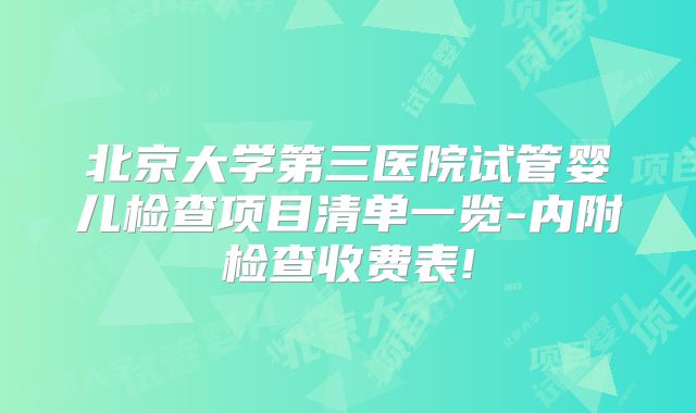 北京大学第三医院试管婴儿检查项目清单一览-内附检查收费表!