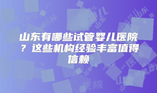 山东有哪些试管婴儿医院?这些机构经验丰富值得信赖