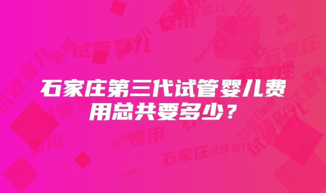 石家庄第三代试管婴儿费用总共要多少?