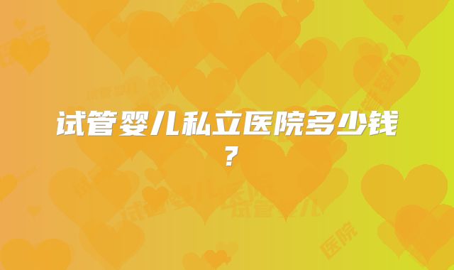 试管婴儿私立医院多少钱?