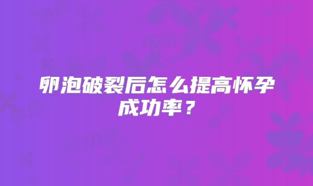 卵泡破裂后怎么提高怀孕成功率?