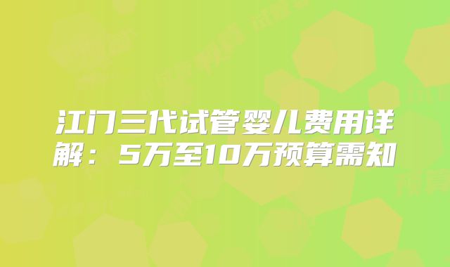 江门三代试管婴儿费用详解:5万至10万预算需知