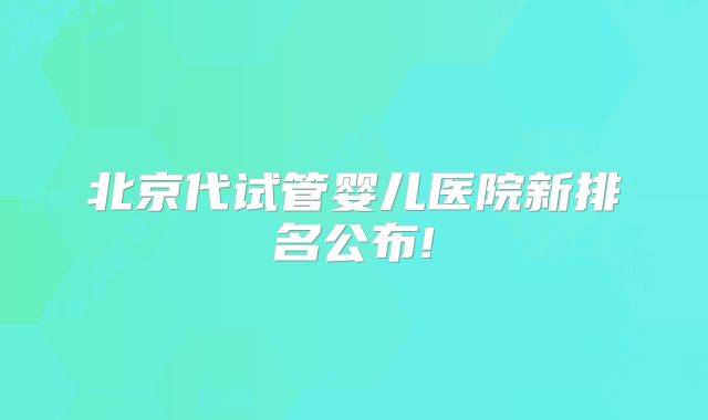 北京代试管婴儿医院新排名公布!