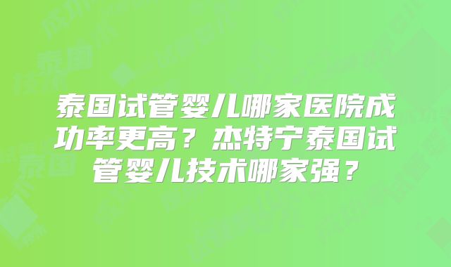 泰国试管婴儿哪家医院成功率更高？杰特宁泰国试管婴儿技术哪家强？