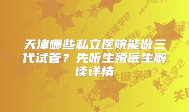 天津哪些私立医院能做三代试管?先听生殖医生解读详情