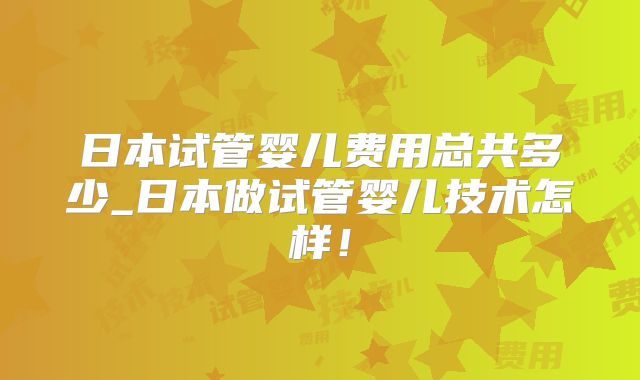 日本试管婴儿费用总共多少_日本做试管婴儿技术怎样！