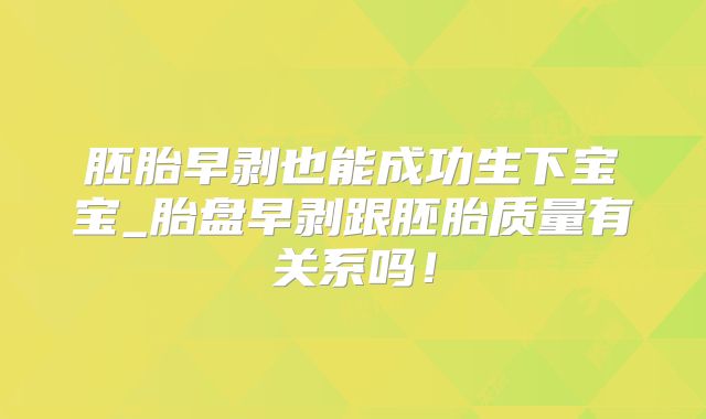 胚胎早剥也能成功生下宝宝_胎盘早剥跟胚胎质量有关系吗！