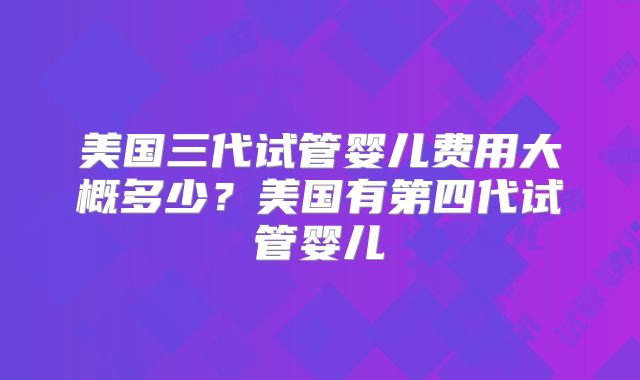 美国三代试管婴儿费用大概多少？美国有第四代试管婴儿