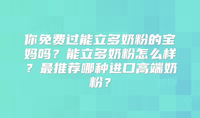 你免费过能立多奶粉的宝妈吗？能立多奶粉怎么样？最推荐哪种进口高端奶粉？