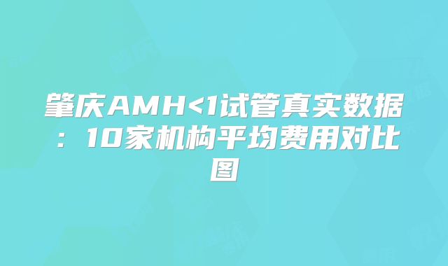 肇庆AMH<1试管真实数据:10家机构平均费用对比图