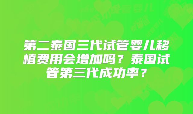 第二泰国三代试管婴儿移植费用会增加吗?泰国试管第三代成功率?