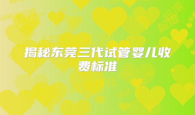 揭秘东莞三代试管婴儿收费标准