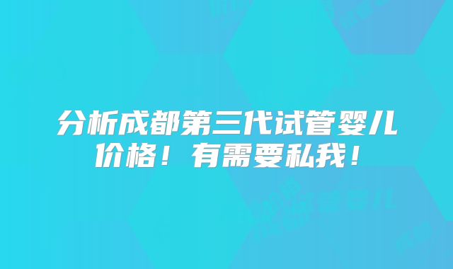 分析成都第三代试管婴儿价格!有需要私我!