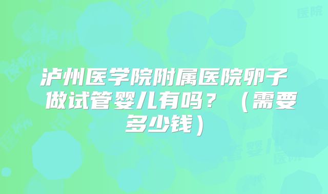 泸州医学院附属医院卵子 做试管婴儿有吗?(需要多少钱)