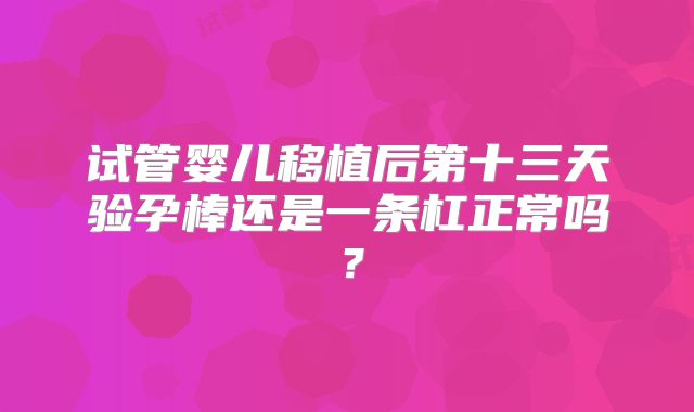 试管婴儿移植后第十三天验孕棒还是一条杠正常吗？