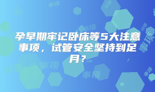 孕早期牢记卧床等5大注意事项，试管安全坚持到足月？