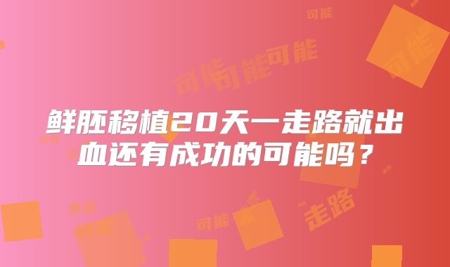 鲜胚移植20天一走路就出血还有成功的可能吗？