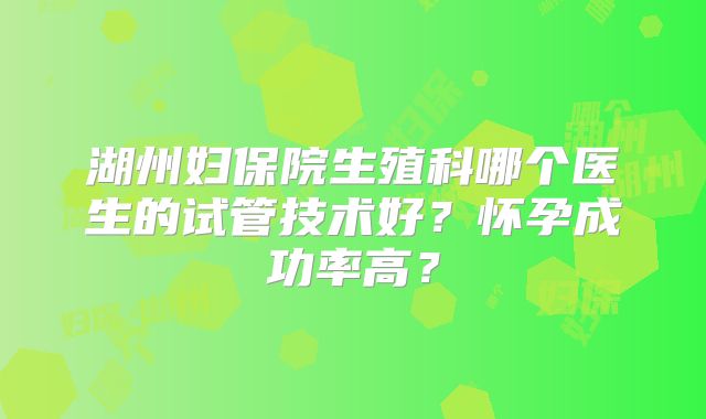 湖州妇保院生殖科哪个医生的试管技术好？怀孕成功率高？
