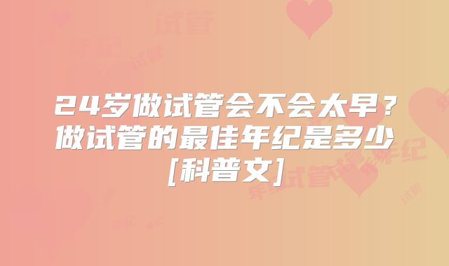 24岁做试管会不会太早？做试管的最佳年纪是多少[科普文]