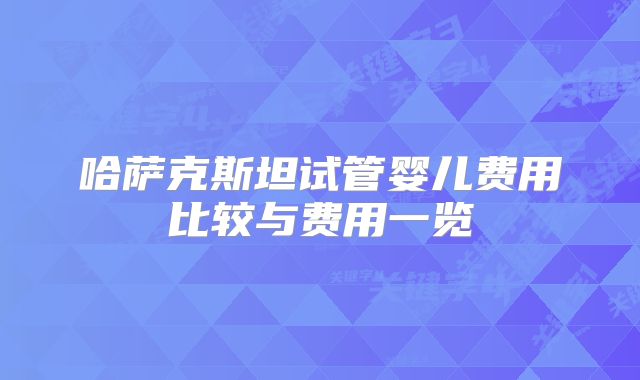 哈萨克斯坦试管婴儿费用比较与费用一览