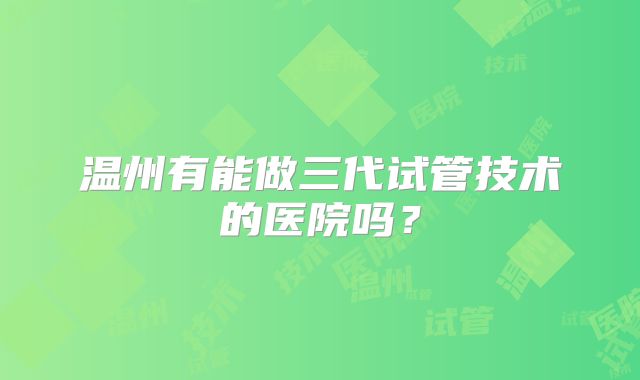 温州有能做三代试管技术的医院吗？