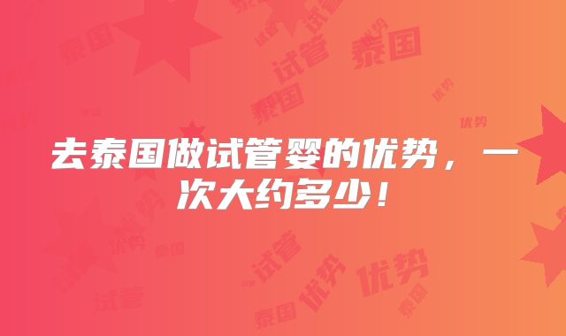 去泰国做试管婴的优势，一次大约多少！