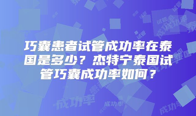 巧囊患者试管成功率在泰国是多少？杰特宁泰国试管巧囊成功率如何？