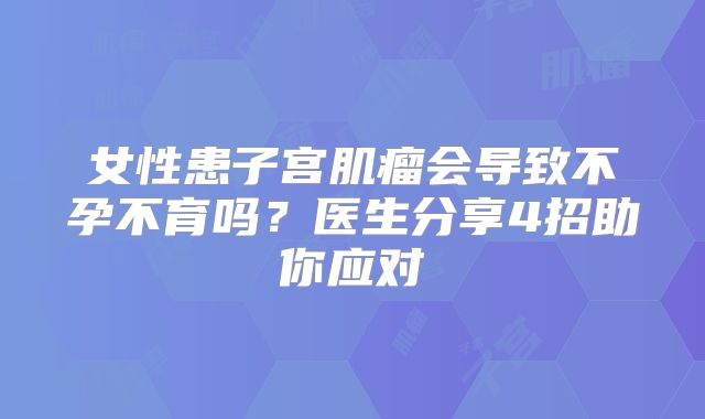女性患子宫肌瘤会导致不孕不育吗？医生分享4招助你应对