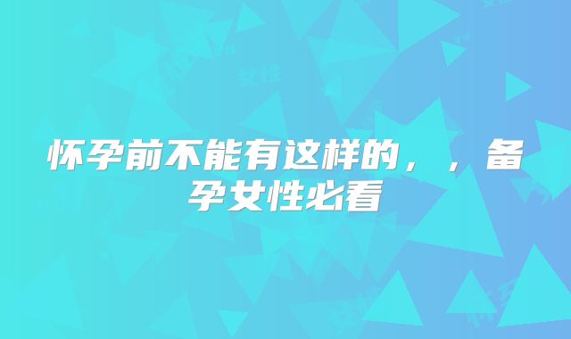 怀孕前不能有这样的,,备孕女性必看