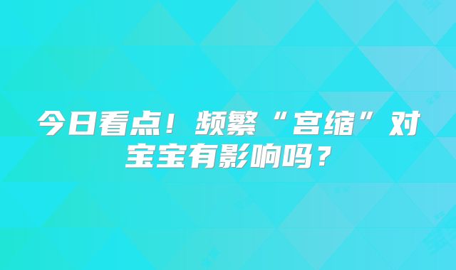 今日看点！频繁“宫缩”对宝宝有影响吗？