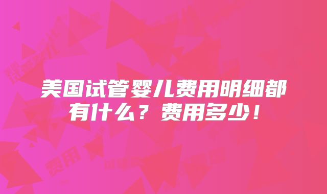 美国试管婴儿费用明细都有什么？费用多少！