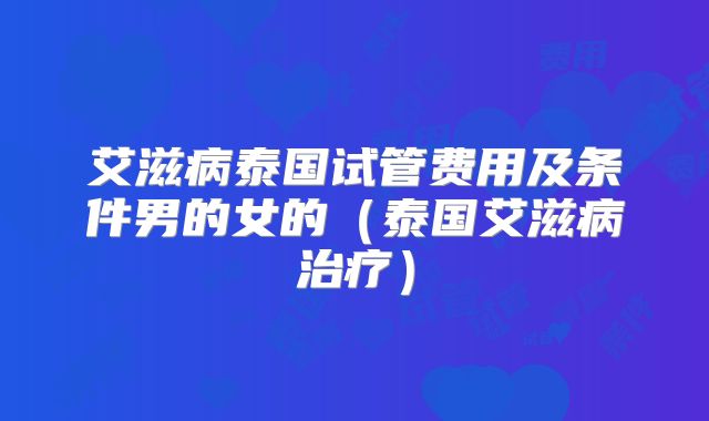 艾滋病泰国试管费用及条件男的女的（泰国艾滋病治疗）