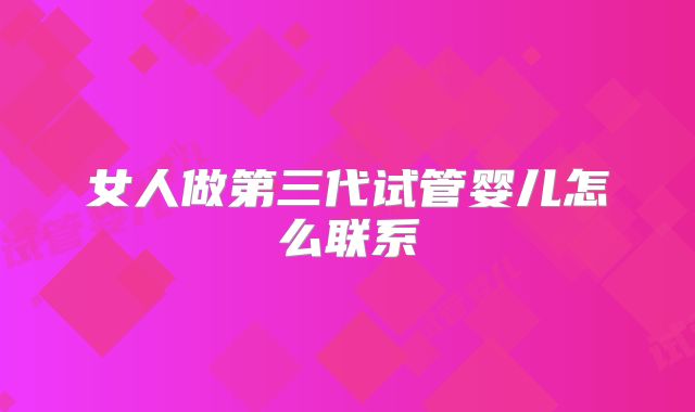 女人做第三代试管婴儿怎么联系