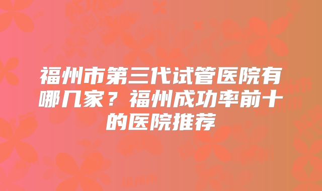 福州市第三代试管医院有哪几家?福州成功率前十的医院推荐