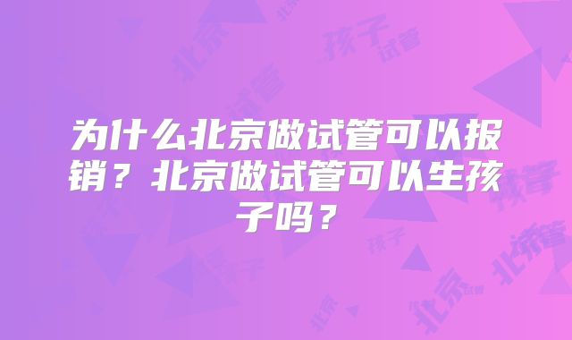 为什么北京做试管可以报销？北京做试管可以生孩子吗？